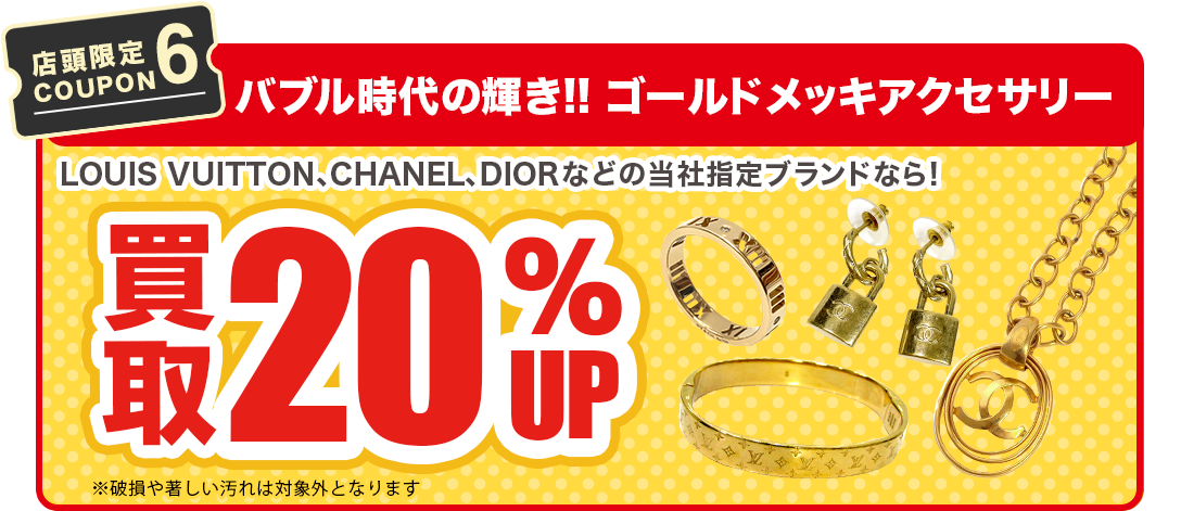 【店舗限定COUPON6】ゴールドメッキアクセサリー買取20%UP!!※LOUIS VUITTONやCHANEL、DIORなどの当社指定ブランドが対象となります。※破損や著しい汚れは対象外となります